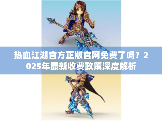 热血江湖官方正版官网免费了吗?2025年最新收费政策深度解析 热血江湖官方正版官网免费了吗?2025年最新收费政策深度解析