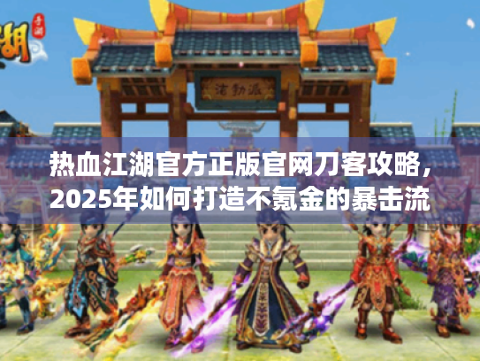 热血江湖官方正版官网刀客攻略，2025年如何打造不氪金的暴击流刀客?