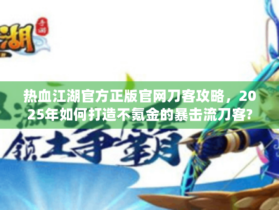 热血江湖官方正版官网刀客攻略，2025年如何打造不氪金的暴击流刀客?