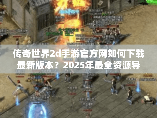传奇世界2d手游官方网如何下载最新版本？2025年最全资源导航