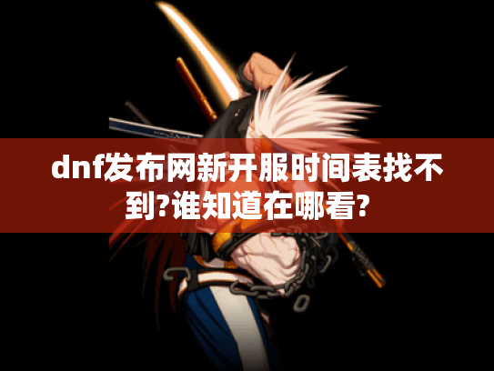 dnf发布网新开服时间表找不到?谁知道在哪看?