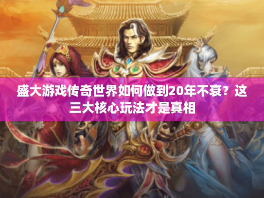 盛大游戏传奇世界如何做到20年不衰?这三大核心玩法才是真相 盛大游戏传奇世界如何做到20年不衰?这三大核心玩法才是真相