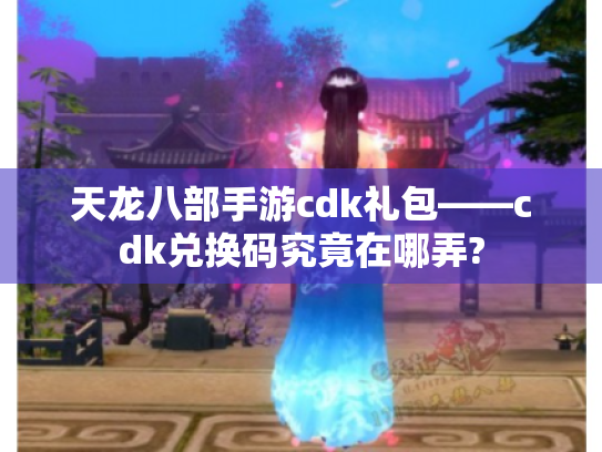 天龙八部手游cdk礼包——cdk兑换码究竟在哪弄?
