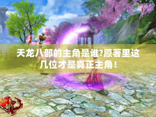 天龙八部的主角是谁?原著里这几位才是真正主角！