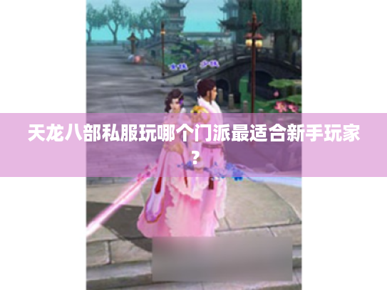 天龙八部私服玩哪个门派最适合新手玩家？
