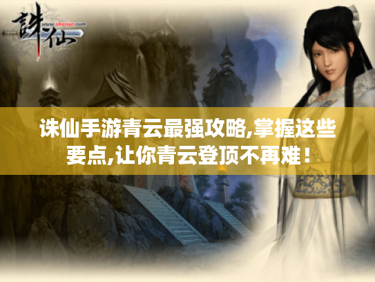 诛仙手游青云最强攻略,掌握这些要点,让你青云登顶不再难！