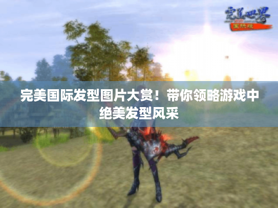 完美国际发型图片大赏！带你领略游戏中绝美发型风采