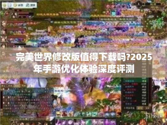 完美世界修改版值得下载吗?2025年手游优化体验深度评测 完美世界修改版值得下载吗?2025年手游优化体验深度评测