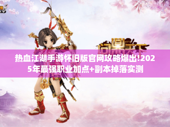 热血江湖手游怀旧版官网攻略爆出!2025年最强职业加点+副本掉落实测