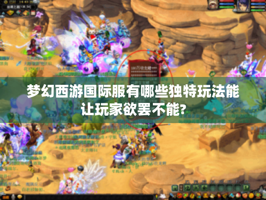 梦幻西游国际服有哪些独特玩法能让玩家欲罢不能? 梦幻西游国际服有哪些独特玩法能让玩家欲罢不能?