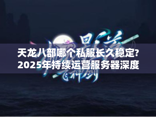 天龙八部哪个私服长久稳定?2025年持续运营服务器深度盘点 天龙八部哪个私服长久稳定?2025年持续运营服务器深度盘点