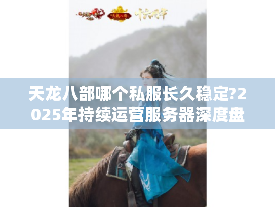 天龙八部哪个私服长久稳定?2025年持续运营服务器深度盘点 天龙八部哪个私服长久稳定?2025年持续运营服务器深度盘点