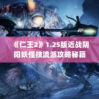 《仁王2》1.25版近战阴阳妖怪技流派攻略秘籍 《仁王2》1.25版近战阴阳妖怪技流派攻略秘籍