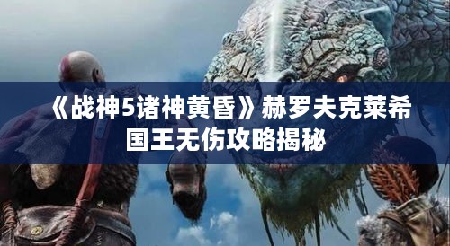 《战神5诸神黄昏》赫罗夫克莱希国王无伤攻略揭秘