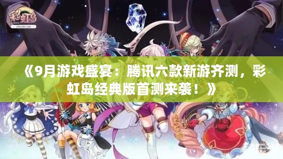 《9月游戏盛宴：腾讯六款新游齐测，彩虹岛经典版首测来袭！》