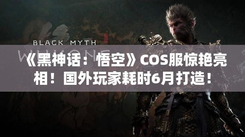《黑神话：悟空》COS服惊艳亮相！国外玩家耗时6月打造！