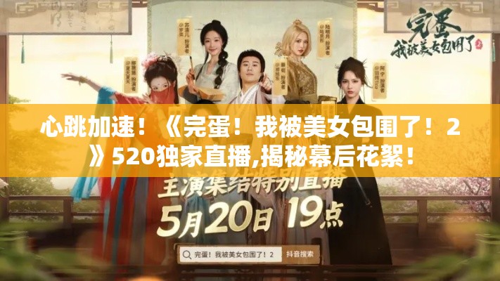 心跳加速！《完蛋！我被美女包围了！2》520独家直播,揭秘幕后花絮！
