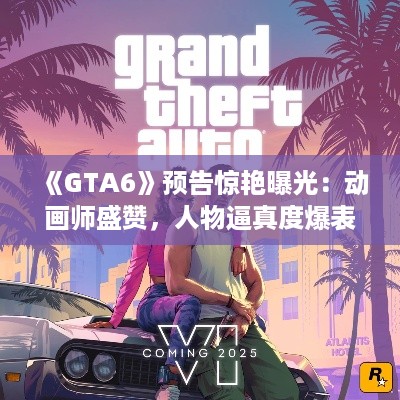 《GTA6》预告惊艳曝光：动画师盛赞，人物逼真度爆表！