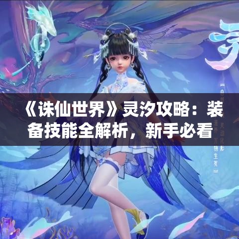 《诛仙世界》灵汐攻略:装备技能全解析,新手必看! 《诛仙世界》灵汐攻略:装备技能全解析,新手必看!