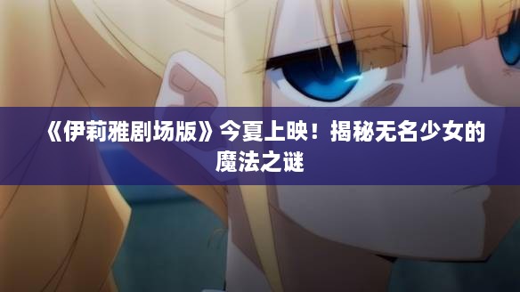 《伊莉雅剧场版》今夏上映！揭秘无名少女的魔法之谜