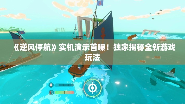 《逆风停航》实机演示首曝！独家揭秘全新游戏玩法