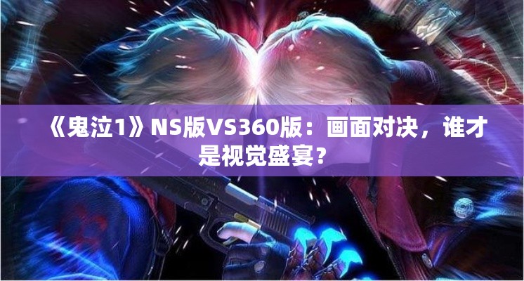 《鬼泣1》NS版VS360版:画面对决,谁才是视觉盛宴? 《鬼泣1》NS版VS360版:画面对决,谁才是视觉盛宴?