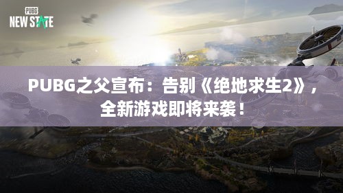 PUBG之父宣布：告别《绝地求生2》，全新游戏即将来袭！