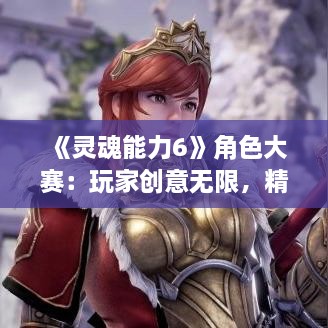 《灵魂能力6》角色大赛：玩家创意无限，精彩对决抢先看