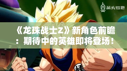 《龙珠战士Z》新角色前瞻：期待中的英雄即将登场！