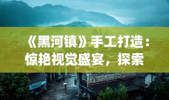 《黑河镇》手工打造:惊艳视觉盛宴,探索神秘古镇 《黑河镇》手工打造:惊艳视觉盛宴,探索神秘古镇