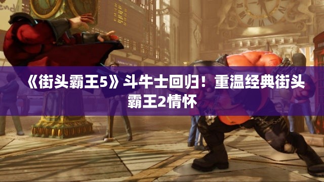 《街头霸王5》斗牛士回归!重温经典街头霸王2情怀 《街头霸王5》斗牛士回归!重温经典街头霸王2情怀