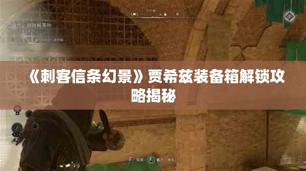 《刺客信条幻景》贾希兹装备箱解锁攻略揭秘 《刺客信条幻景》贾希兹装备箱解锁攻略揭秘