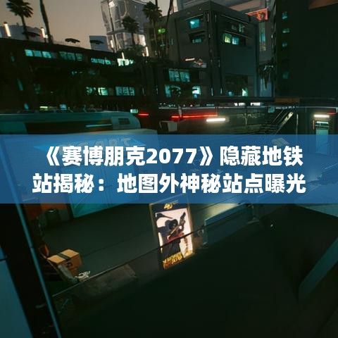 《赛博朋克2077》隐藏地铁站揭秘：地图外神秘站点曝光