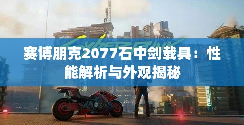 赛博朋克2077石中剑载具：性能解析与外观揭秘