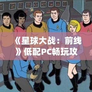 《星球大战:前线》低配PC畅玩攻略,轻松体验星际战争! 《星球大战:前线》低配PC畅玩攻略,轻松体验星际战争!