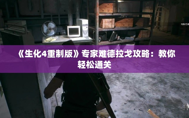 《生化4重制版》专家难德拉戈攻略：教你轻松通关