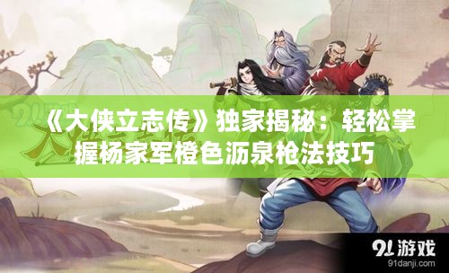 《大侠立志传》独家揭秘：轻松掌握杨家军橙色沥泉枪法技巧