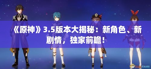 《原神》3.5版本大揭秘:新角色、新剧情,独家前瞻! 《原神》3.5版本大揭秘:新角色、新剧情,独家前瞻!