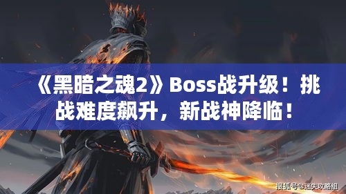 《黑暗之魂2》Boss战升级!挑战难度飙升,新战神降临! 《黑暗之魂2》Boss战升级!挑战难度飙升,新战神降临!