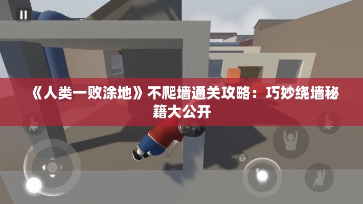 《人类一败涂地》不爬墙通关攻略：巧妙绕墙秘籍大公开