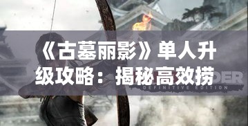 《古墓丽影》单人升级攻略：揭秘高效捞金技巧！