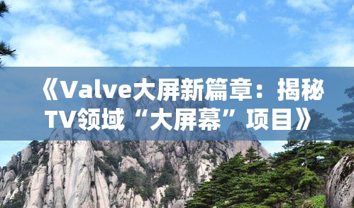 《Valve大屏新篇章:揭秘TV领域“大屏幕”项目》 《Valve大屏新篇章:揭秘TV领域“大屏幕”项目》