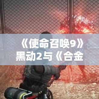 《使命召唤9》黑动2与《合金装备》惊人同步：四大共通点揭秘