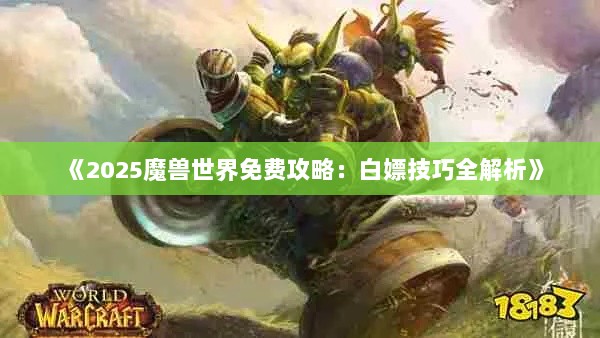 《2025魔兽世界免费攻略:白嫖技巧全解析》 《2025魔兽世界免费攻略:白嫖技巧全解析》