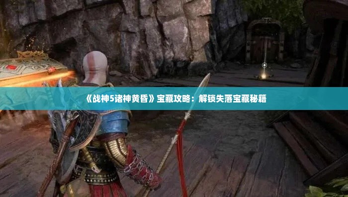 《战神5诸神黄昏》宝藏攻略:解锁失落宝藏秘籍 《战神5诸神黄昏》宝藏攻略:解锁失落宝藏秘籍