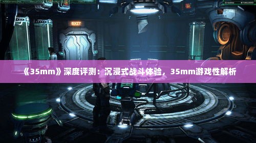 《35mm》深度评测:沉浸式战斗体验,35mm游戏性解析 《35mm》深度评测:沉浸式战斗体验,35mm游戏性解析