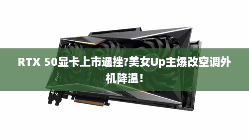 RTX 50显卡上市遇挫?美女Up主爆改空调外机降温！