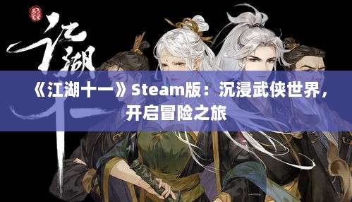 《江湖十一》Steam版:沉浸武侠世界,开启冒险之旅 《江湖十一》Steam版:沉浸武侠世界,开启冒险之旅