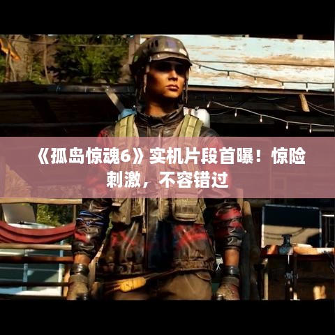 《孤岛惊魂6》实机片段首曝！惊险刺激，不容错过