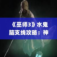 《巫师3》水鬼脑支线攻略:神秘道具获取全解析 《巫师3》水鬼脑支线攻略:神秘道具获取全解析